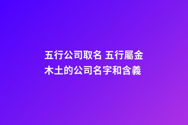 五行公司取名 五行屬金木土的公司名字和含義